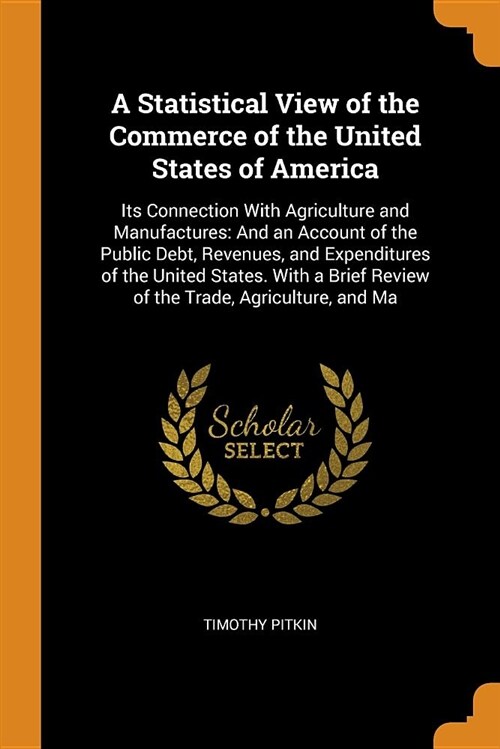 A Statistical View of the Commerce of the United States of America: Its Connection with Agriculture and Manufactures: And an Account of the Public Deb (Paperback)