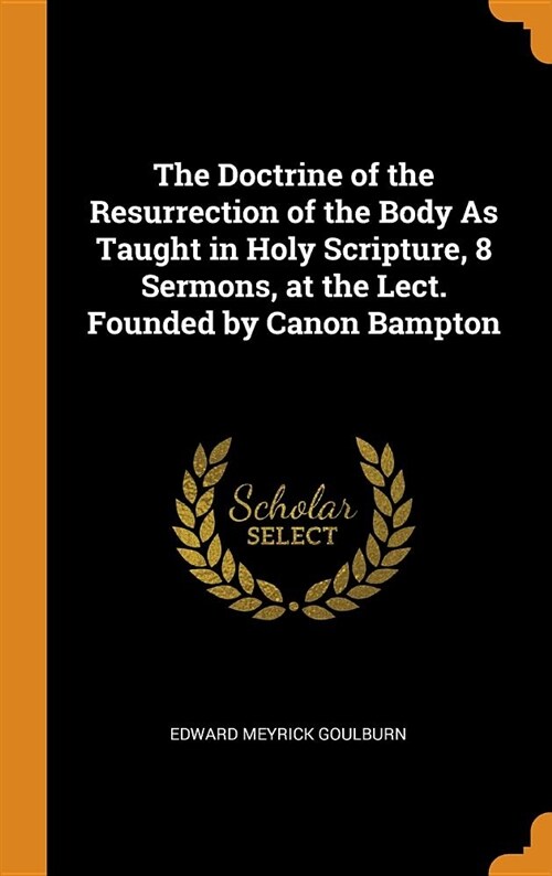 The Doctrine of the Resurrection of the Body as Taught in Holy Scripture, 8 Sermons, at the Lect. Founded by Canon Bampton (Hardcover)