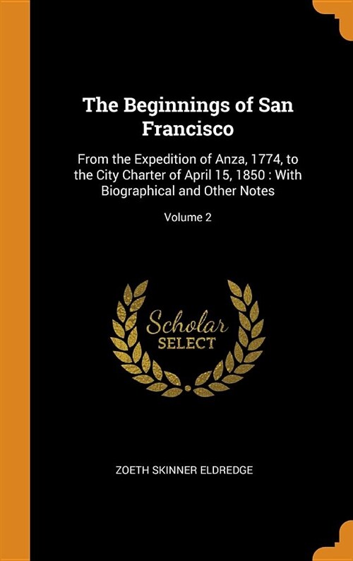 The Beginnings of San Francisco: From the Expedition of Anza, 1774, to the City Charter of April 15, 1850: With Biographical and Other Notes; Volume 2 (Hardcover)