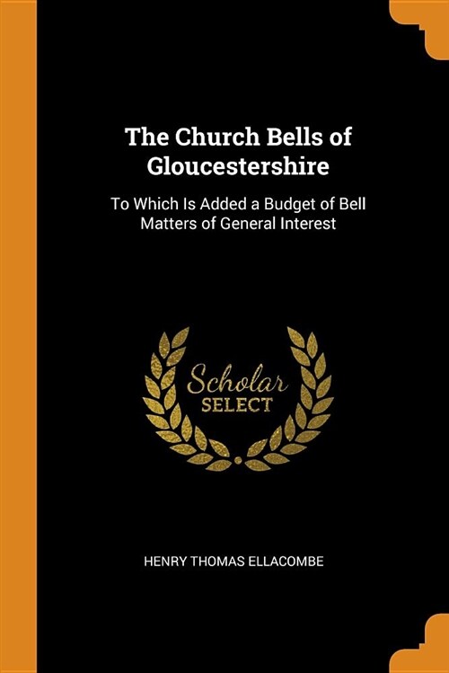 The Church Bells of Gloucestershire: To Which Is Added a Budget of Bell Matters of General Interest (Paperback)