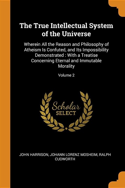 The True Intellectual System of the Universe: Wherein All the Reason and Philosophy of Atheism Is Confuted, and Its Impossibility Demonstrated: With a (Paperback)