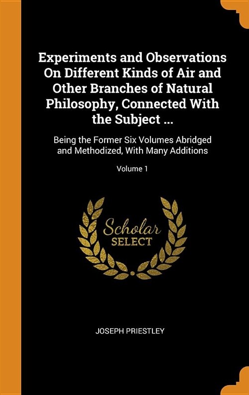 Experiments and Observations on Different Kinds of Air and Other Branches of Natural Philosophy, Connected with the Subject ...: Being the Former Six (Hardcover)