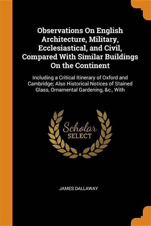 Observations on English Architecture, Military, Ecclesiastical, and Civil, Compared with Similar Buildings on the Continent: Including a Critical Itin (Paperback)