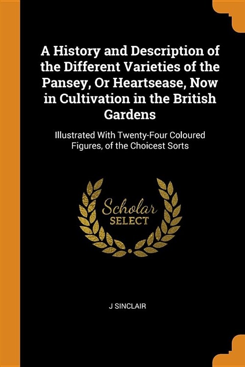 A History and Description of the Different Varieties of the Pansey, or Heartsease, Now in Cultivation in the British Gardens: Illustrated with Twenty- (Paperback)