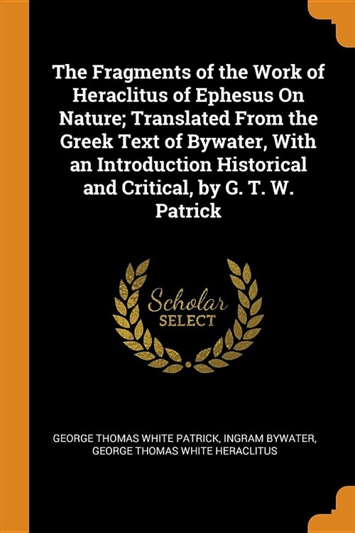 The Fragments of the Work of Heraclitus of Ephesus on Nature; Translated from the Greek Text of Bywater, with an Introduction Historical and Critical, (Paperback)