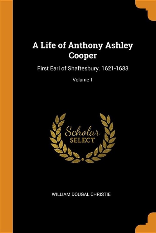 A Life of Anthony Ashley Cooper: First Earl of Shaftesbury. 1621-1683; Volume 1 (Paperback)
