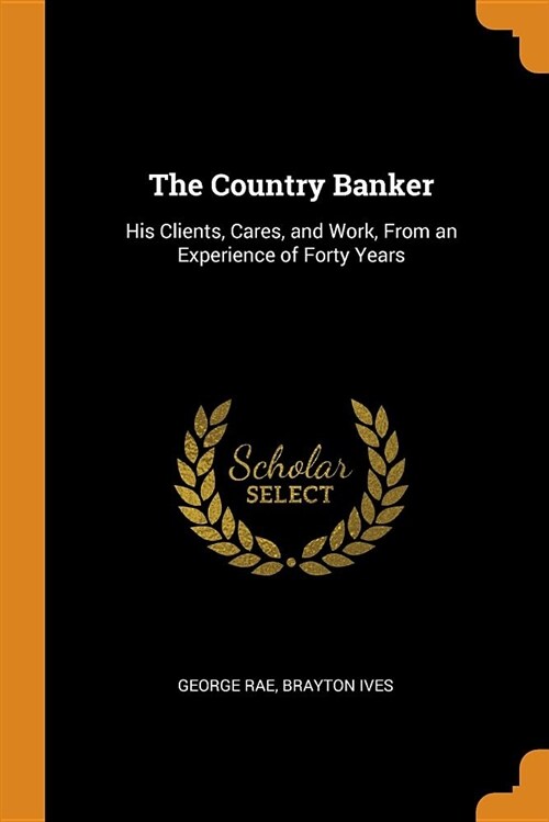 The Country Banker: His Clients, Cares, and Work, from an Experience of Forty Years (Paperback)