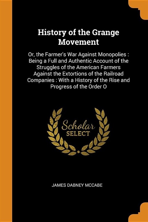 History of the Grange Movement: Or, the Farmers War Against Monopolies: Being a Full and Authentic Account of the Struggles of the American Farmers A (Paperback)