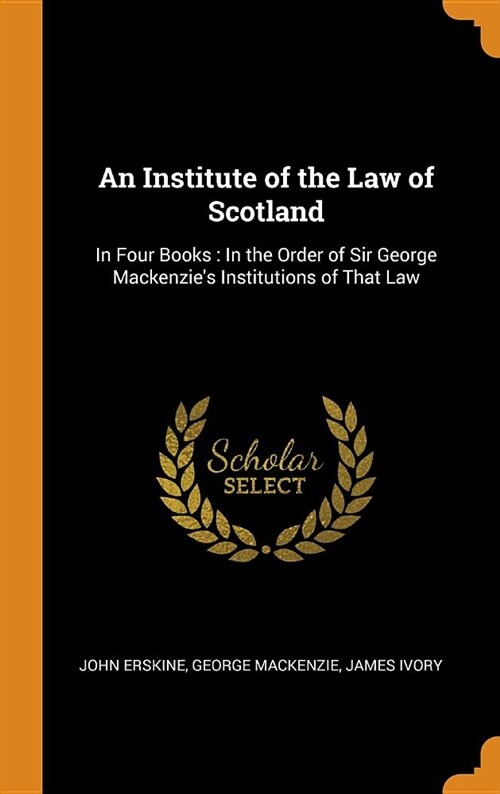 An Institute of the Law of Scotland: In Four Books: In the Order of Sir George Mackenzies Institutions of That Law (Hardcover)