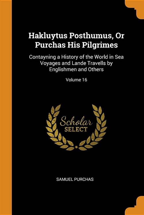 Hakluytus Posthumus, or Purchas His Pilgrimes: Contayning a History of the World in Sea Voyages and Lande Travells by Englishmen and Others; Volume 16 (Paperback)