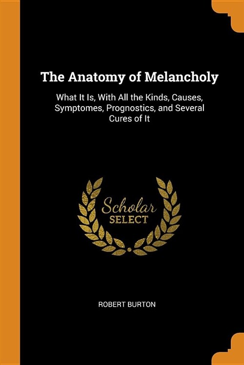 The Anatomy of Melancholy: What It Is, with All the Kinds, Causes, Symptomes, Prognostics, and Several Cures of It (Paperback)