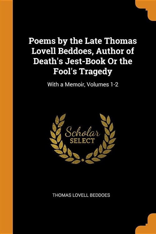 Poems by the Late Thomas Lovell Beddoes, Author of Deaths Jest-Book or the Fools Tragedy: With a Memoir, Volumes 1-2 (Paperback)