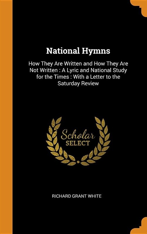 National Hymns: How They Are Written and How They Are Not Written: A Lyric and National Study for the Times: With a Letter to the Satu (Hardcover)