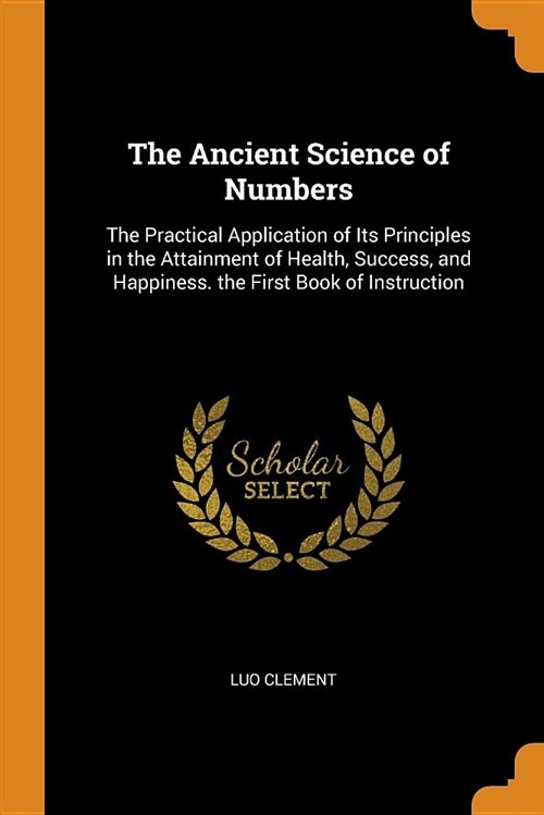 The Ancient Science of Numbers: The Practical Application of Its Principles in the Attainment of Health, Success, and Happiness. the First Book of Ins (Paperback)