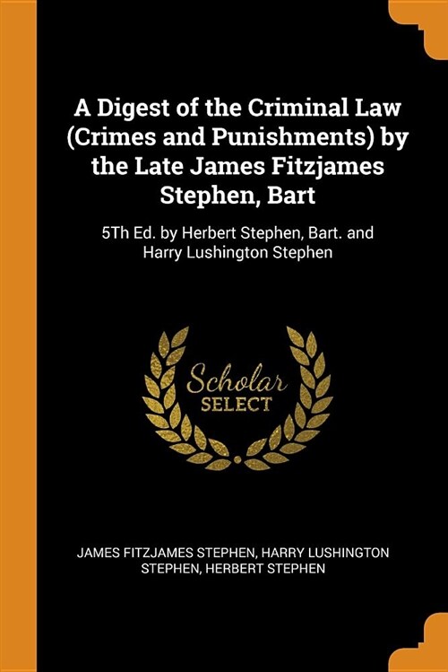 A Digest of the Criminal Law (Crimes and Punishments) by the Late James Fitzjames Stephen, Bart: 5th Ed. by Herbert Stephen, Bart. and Harry Lushingto (Paperback)