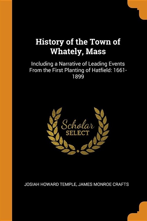 History of the Town of Whately, Mass: Including a Narrative of Leading Events from the First Planting of Hatfield: 1661-1899 (Paperback)