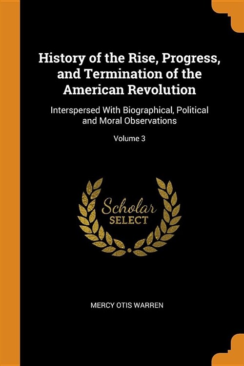 History of the Rise, Progress, and Termination of the American Revolution: Interspersed with Biographical, Political and Moral Observations; Volume 3 (Paperback)