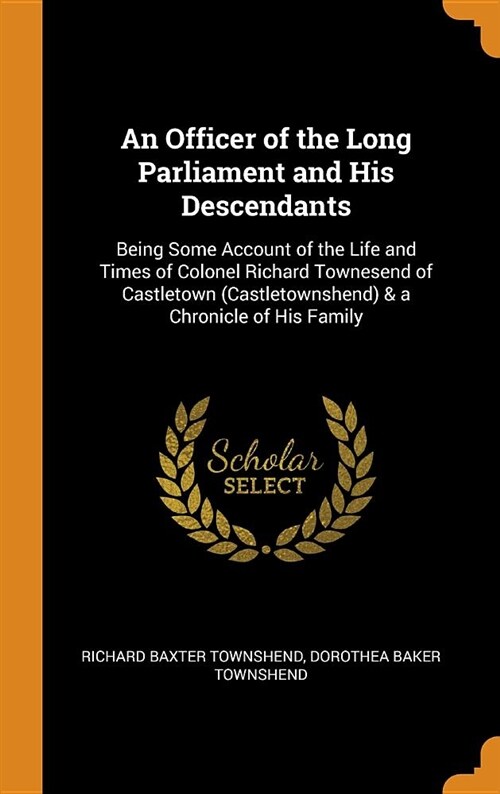 An Officer of the Long Parliament and His Descendants: Being Some Account of the Life and Times of Colonel Richard Townesend of Castletown (Castletown (Hardcover)