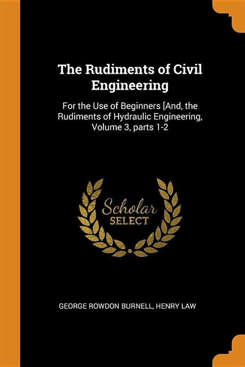 The Rudiments of Civil Engineering: For the Use of Beginners [and, the Rudiments of Hydraulic Engineering, Volume 3, Parts 1-2 (Paperback)