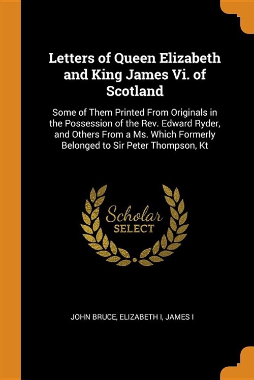 Letters of Queen Elizabeth and King James VI. of Scotland: Some of Them Printed from Originals in the Possession of the Rev. Edward Ryder, and Others (Paperback)