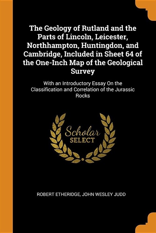 The Geology of Rutland and the Parts of Lincoln, Leicester, Northhampton, Huntingdon, and Cambridge, Included in Sheet 64 of the One-Inch Map of the G (Paperback)