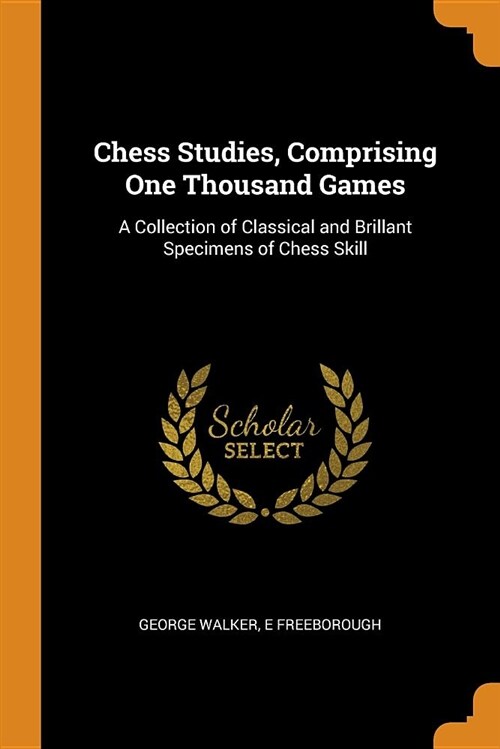 Chess Studies, Comprising One Thousand Games: A Collection of Classical and Brillant Specimens of Chess Skill (Paperback)