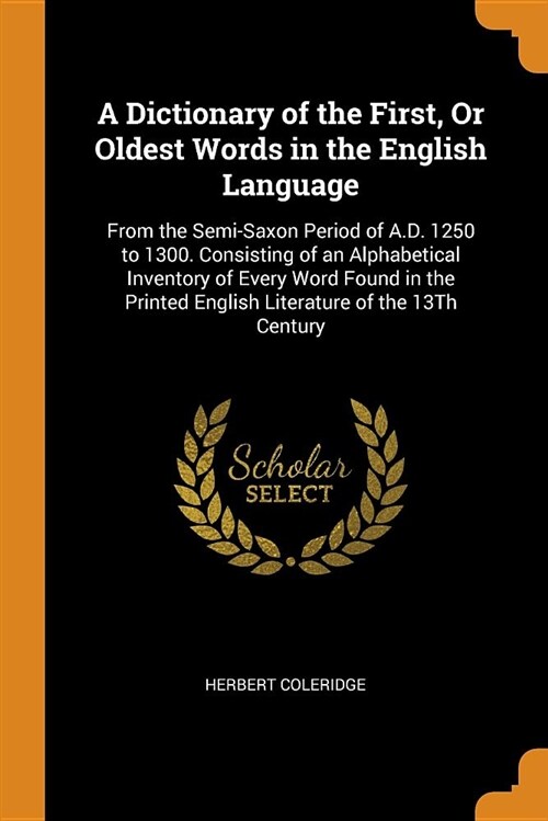 A Dictionary of the First, or Oldest Words in the English Language: From the Semi-Saxon Period of A.D. 1250 to 1300. Consisting of an Alphabetical Inv (Paperback)