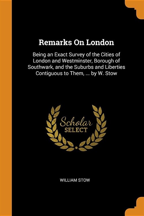 Remarks on London: Being an Exact Survey of the Cities of London and Westminster, Borough of Southwark, and the Suburbs and Liberties Con (Paperback)