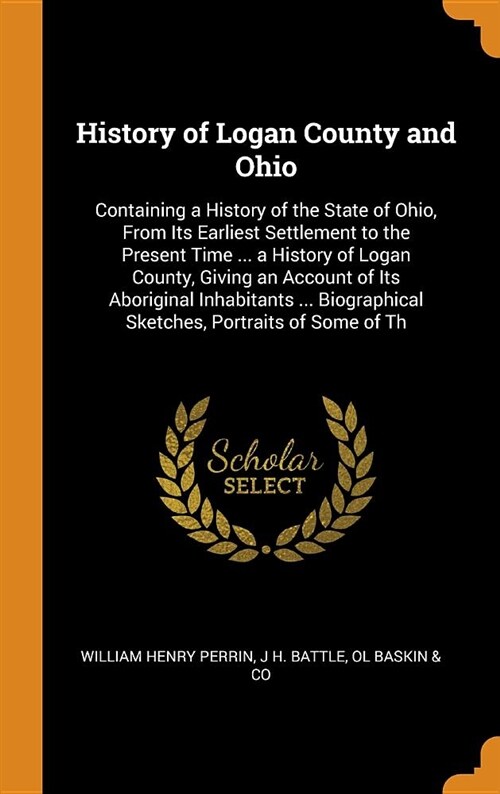 History of Logan County and Ohio: Containing a History of the State of Ohio, from Its Earliest Settlement to the Present Time ... a History of Logan C (Hardcover)