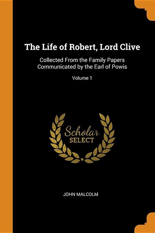 The Life of Robert, Lord Clive: Collected from the Family Papers Communicated by the Earl of Powis; Volume 1 (Paperback)