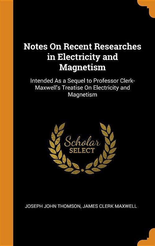 Notes on Recent Researches in Electricity and Magnetism: Intended as a Sequel to Professor Clerk-Maxwells Treatise on Electricity and Magnetism (Hardcover)