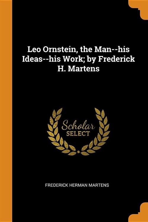 Leo Ornstein, the Man--His Ideas--His Work; By Frederick H. Martens (Paperback)