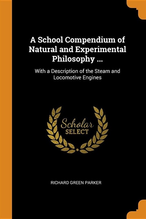 A School Compendium of Natural and Experimental Philosophy ...: With a Description of the Steam and Locomotive Engines (Paperback)