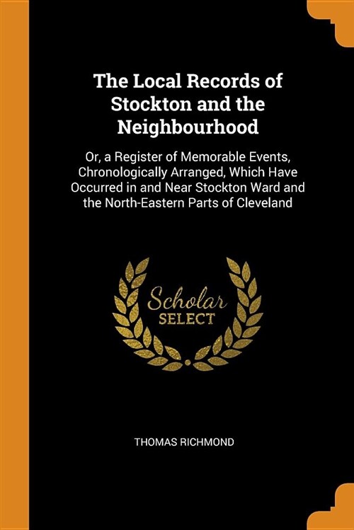 The Local Records of Stockton and the Neighbourhood: Or, a Register of Memorable Events, Chronologically Arranged, Which Have Occurred in and Near Sto (Paperback)