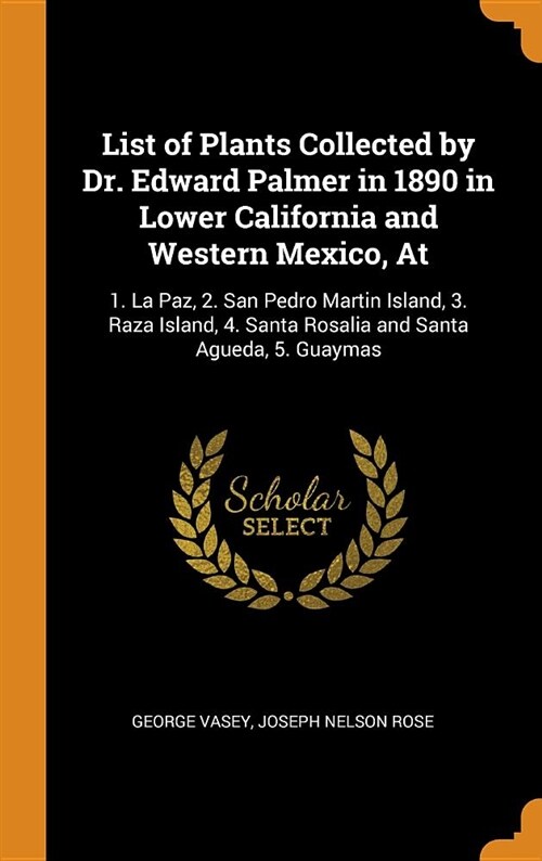 List of Plants Collected by Dr. Edward Palmer in 1890 in Lower California and Western Mexico, at: 1. La Paz, 2. San Pedro Martin Island, 3. Raza Islan (Hardcover)