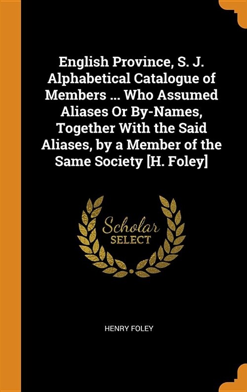 English Province, S. J. Alphabetical Catalogue of Members ... Who Assumed Aliases or By-Names, Together with the Said Aliases, by a Member of the Same (Hardcover)