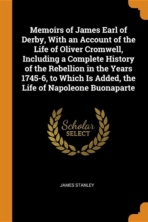 Memoirs of James Earl of Derby, with an Account of the Life of Oliver Cromwell, Including a Complete History of the Rebellion in the Years 1745-6, to (Paperback)