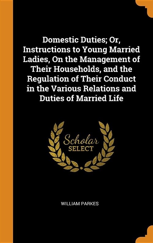 Domestic Duties; Or, Instructions to Young Married Ladies, on the Management of Their Households, and the Regulation of Their Conduct in the Various R (Hardcover)