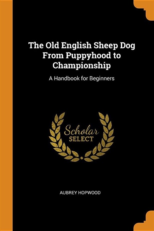 The Old English Sheep Dog from Puppyhood to Championship: A Handbook for Beginners (Paperback)