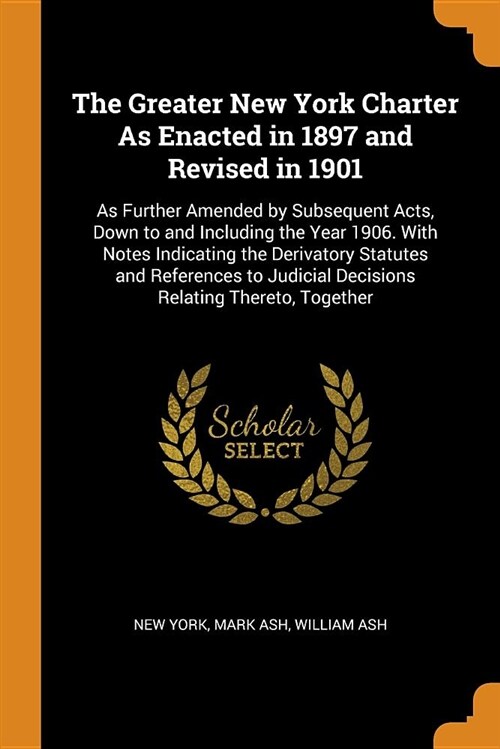 The Greater New York Charter as Enacted in 1897 and Revised in 1901: As Further Amended by Subsequent Acts, Down to and Including the Year 1906. with (Paperback)