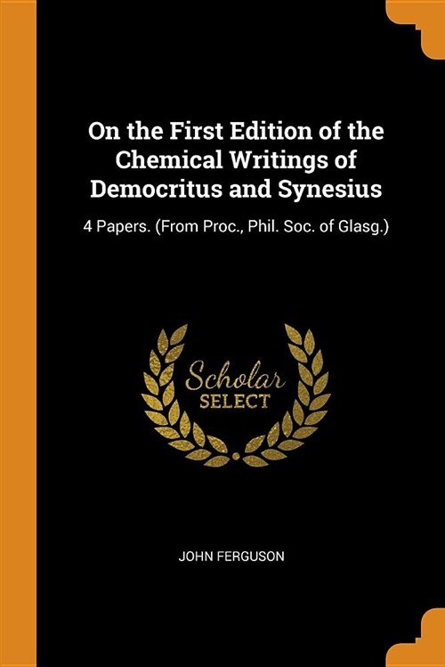 On the First Edition of the Chemical Writings of Democritus and Synesius: 4 Papers. (from Proc., Phil. Soc. of Glasg.) (Paperback)