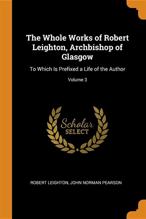 The Whole Works of Robert Leighton, Archbishop of Glasgow: To Which Is Prefixed a Life of the Author; Volume 3 (Paperback)