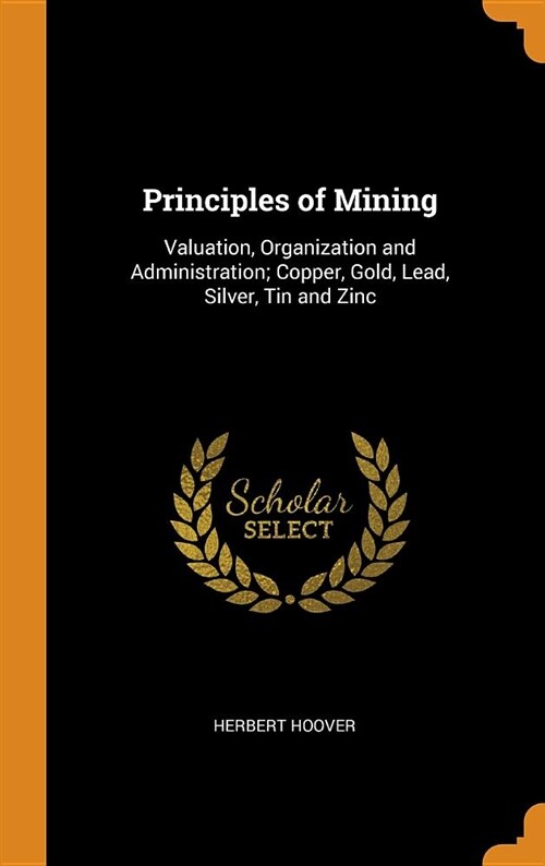 Principles of Mining: Valuation, Organization and Administration; Copper, Gold, Lead, Silver, Tin and Zinc (Hardcover)
