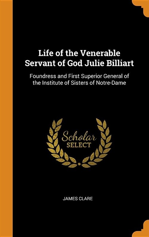 Life of the Venerable Servant of God Julie Billiart: Foundress and First Superior General of the Institute of Sisters of Notre-Dame (Hardcover)