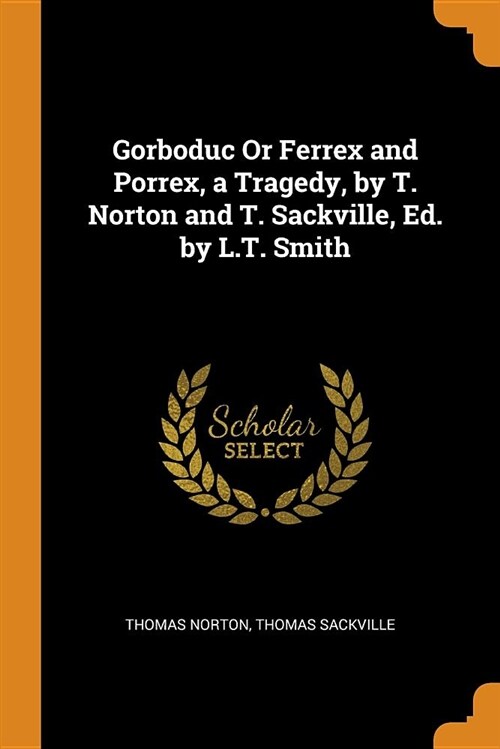 Gorboduc or Ferrex and Porrex, a Tragedy, by T. Norton and T. Sackville, Ed. by L.T. Smith (Paperback)