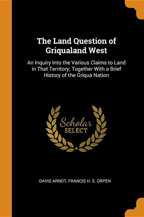 The Land Question of Griqualand West: An Inquiry Into the Various Claims to Land in That Territory; Together with a Brief History of the Griqua Nation (Paperback)