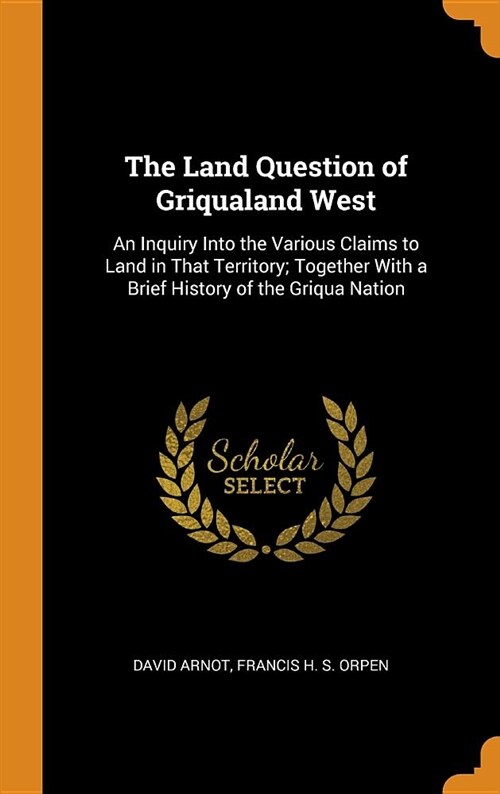 The Land Question of Griqualand West: An Inquiry Into the Various Claims to Land in That Territory; Together with a Brief History of the Griqua Nation (Hardcover)