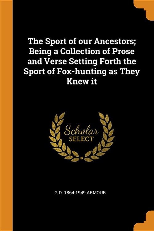 The Sport of Our Ancestors; Being a Collection of Prose and Verse Setting Forth the Sport of Fox-Hunting as They Knew It (Paperback)