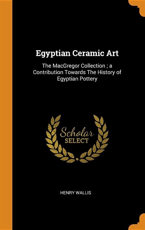Egyptian Ceramic Art: The MacGregor Collection; A Contribution Towards the History of Egyptian Pottery (Hardcover)