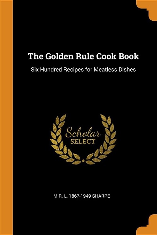 The Golden Rule Cook Book: Six Hundred Recipes for Meatless Dishes (Paperback)